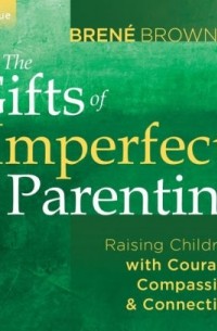 Brene Brown - The Gifts of Imperfect Parenting: Raising Children with Courage, Compassion, and Connection