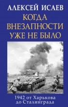 Алексей Исаев - Когда внезапности уже не было. 1942 от Харькова до Сталинграда