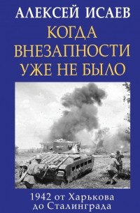 Алексей Исаев - Когда внезапности уже не было. 1942 от Харькова до Сталинграда