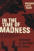 Richard Lloyd Parr - In the Time of Madness: Indonesia on the Edge of Chaos