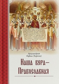 Архимандрит Рафаил Карелин - Наша вера – православная