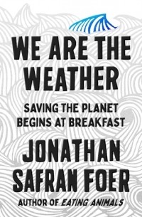 Джонатан Сафран Фоер - We Are the Weather: Saving the Planet Begins at Breakfast