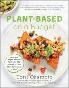 Тони Окамото - Plant-Based on a Budget: Delicious Vegan Recipes for Under $30 a Week, for Less Than 30 Minutes a Meal