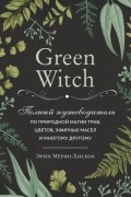 Эрин Мёрфи-Хискок - Green Witch. Полный путеводитель по природной магии трав, цветов, эфирных масел и многому другому.