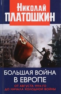 Николай Платошкин - Большая война в Европе: от августа 1914-го до начала Холодной войны
