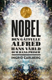Ингрид Карлберг - NOBEL : Den gåtfulle Alfred, hans värld och hans priser