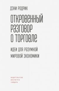 Дэни Родрик - Откровенный разговор о торговле. Идеи для разумной мировой экономики