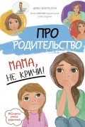 Про родительство. Мама, не кричи!