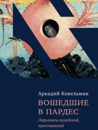 Аркадий Ковельман - Вошедшие в Пардес. Парадоксы иудейской, христианской и светской культуры