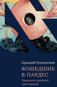 Аркадий Ковельман - Вошедшие в Пардес. Парадоксы иудейской, христианской и светской культуры