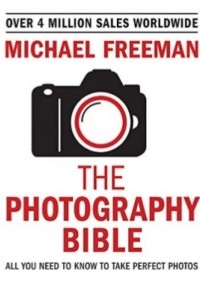 Майкл Фриман - The Photography Bible: All You Need to Know to Take Perfect Photos