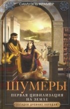 Самюэль Крамер - Шумеры. Первая цивилизация на Земле