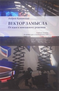 Андрей Каминский - Вектор замысла. От идеи к монтажному решению