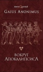 Gaius Anonimus - Вокруг апокалипсиса. Миф и антимиф Средних веков