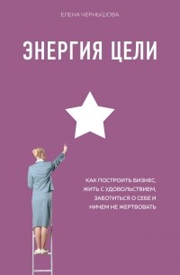 Елена Чернышова - Энергия Цели Как построить бизнес, жить с удовольствием, заботиться о себе и ничем не жертвовать