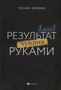 Татьяна Щербань - Результат чужими руками. Путеводитель для руководителей