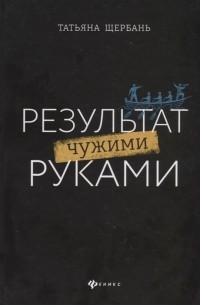 Результат чужими руками. Путеводитель для руководителей