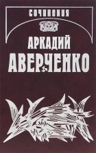 Аркадий Аверченко - Аркадий Аверченко. Собрание сочинений. В 13 томах. Том 12