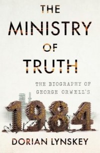 Дориан Лински - The Ministry of Truth: A Biography of George Orwell's 1984