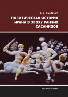 Владимир Дмитриев - Политическая история Ирана в эпоху ранних Сасанидов