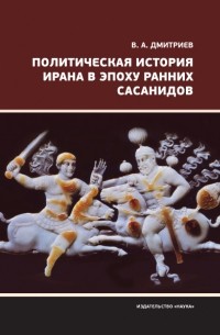 Владимир Дмитриев - Политическая история Ирана в эпоху ранних Сасанидов