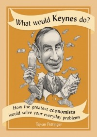 Теджван Петтинджер - What Would Keynes Do?: How the Greatest Economists Would Solve Your Everyday Problems