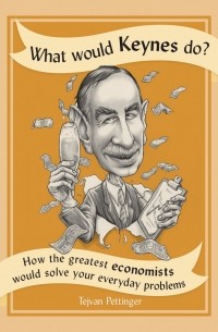What Would Keynes Do?: How the Greatest Economists Would Solve Your Everyday Problems