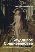 Екатерина Мишаненкова - Блудливое Средневековье. Бытовые очерки западноевропейской культуры