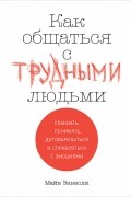 Майк Эннесли - Как общаться с трудными людьми. Слышать, понимать, договариваться и справляться с эмоциями