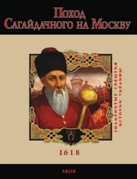 Юрій Сорока - Поход Сагайдачного на Москву. 1618