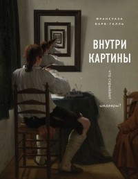 Франсуаза Барб-Галль - Внутри картины. Что скрывают шедевры?