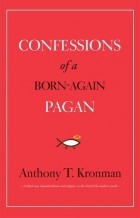 Энтони Кронман - Confessions of a Born-Again Pagan