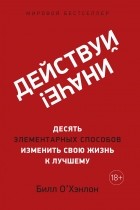 Билл О’Хэнлон - Действуй иначе! Десять элементарных способов изменить свою жизнь к лучшему