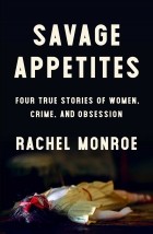 Рейчел Монро - Savage Appetites: Four True Stories of Women, Crime, and Obsession