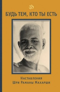 Будь тем, кто ты есть! Наставления Шри Раманы Махарши