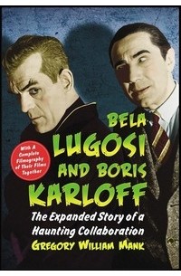 Грегори Уильям Мэнк - Bela Lugosi and Boris Karloff: The Expanded Story of a Haunting Collaboration