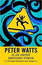 Питер Уоттс - Peter Watts Is An Angry Sentient Tumor: Revenge Fantasies and Essays