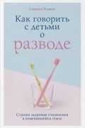 Саманта Родман - Как говорить с детьми о разводе. Строим здоровые отношения в изменившейся семье