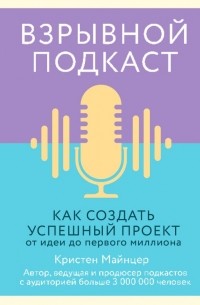 Кристен Майнцер - Взрывной подкаст. Как создать успешный проект от идеи до первого миллиона