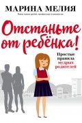 Марина Мелия - Отстаньте от ребёнка! Простые правила мудрых родителей