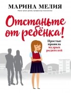 Марина Мелия - Отстаньте от ребёнка! Простые правила мудрых родителей