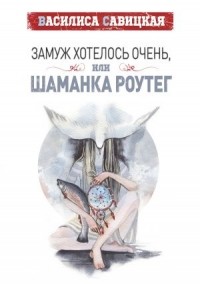 Василиса Савицкая - Замуж хотелось очень, или шаманка Роутег
