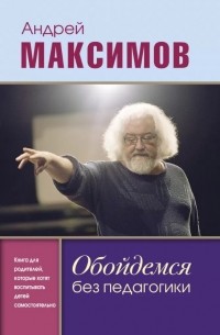 Андрей Максимов - Обойдемся без педагогики. Книга для родителей, которые хотят воспитывать детей самостоятельно
