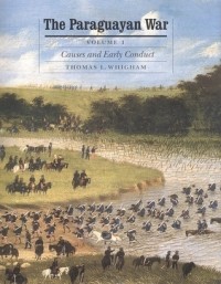 Thomas L. Whigham - The Paraguayan War, Volume 1: Causes and Early Conduct
