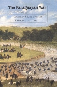 Thomas L. Whigham - The Paraguayan War, Volume 1: Causes and Early Conduct