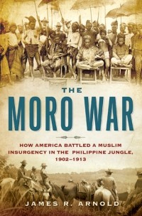 James R. Arnold - The Moro War: How America Battled a Muslim Insurgency in the Philippine Jungle, 1902-1913