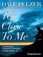 Дэйв Пельцер - Too Close to Me: The Middle-Aged Consequences of Revealing a Child Called "It"