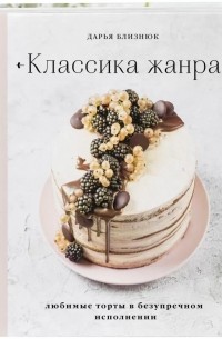Дарья Близнюк - Классика жанра. Любимые торты в безупречном исполнении