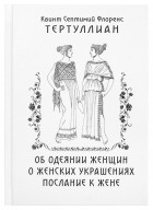 Тертуллиан - Об одеянии женщин. О женских украшениях. Послание к жене (сборник)
