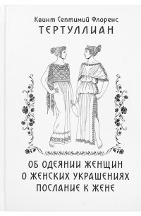 Тертуллиан - Об одеянии женщин. О женских украшениях. Послание к жене (сборник)